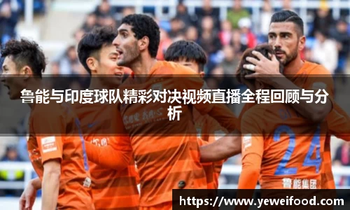 三亿体育鲁能与印度球队精彩对决视频直播全程回顾与分析
