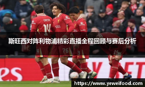 三亿体育斯旺西对阵利物浦精彩直播全程回顾与赛后分析
